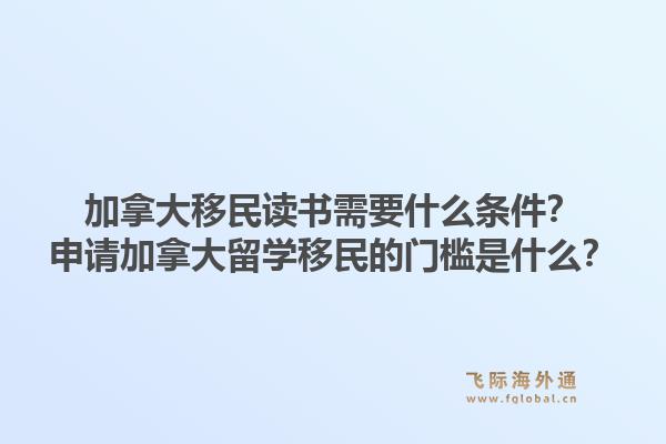 加拿大移民讀書需要什么條件？申請加拿大留學移民的門檻是什么？1.jpg