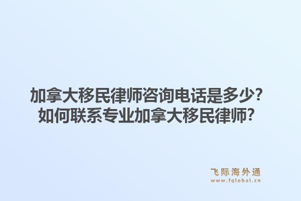 加拿大移民律師咨詢電話是多少？如何聯(lián)系專業(yè)加拿大移民律師？1.jpg