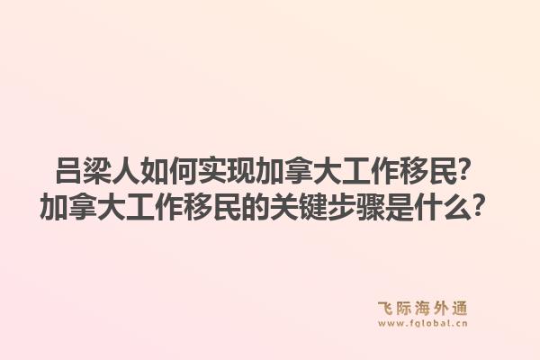 呂梁人如何實現(xiàn)加拿大工作移民？加拿大工作移民的關(guān)鍵步驟是什么？1.jpg