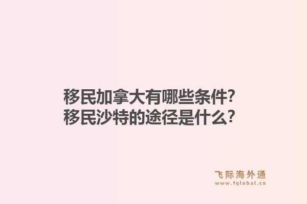 移民加拿大有哪些條件？移民沙特的途徑是什么？1.jpg
