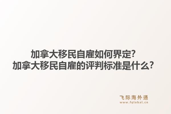加拿大移民自雇如何界定？加拿大移民自雇的評判標準是什么？1.jpg