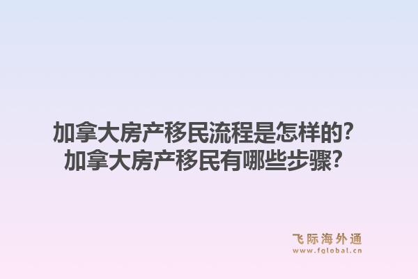 加拿大房產(chǎn)移民流程是怎樣的？加拿大房產(chǎn)移民有哪些步驟？1.jpg