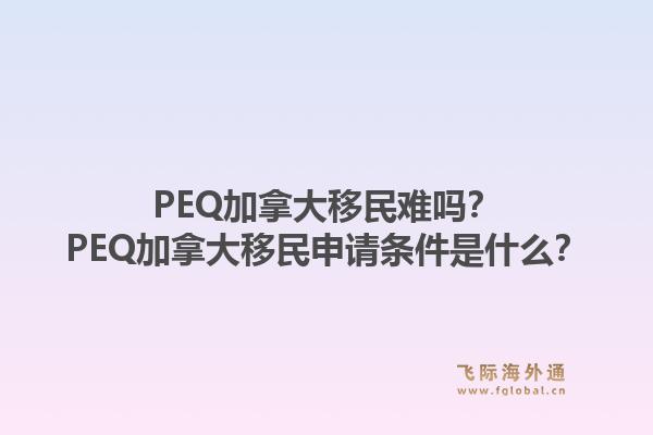 PEQ加拿大移民難嗎？PEQ加拿大移民申請條件是什么？1.jpg