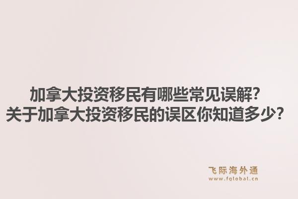 加拿大投資移民有哪些常見誤解？關(guān)于加拿大投資移民的誤區(qū)你知道多少？1.jpg