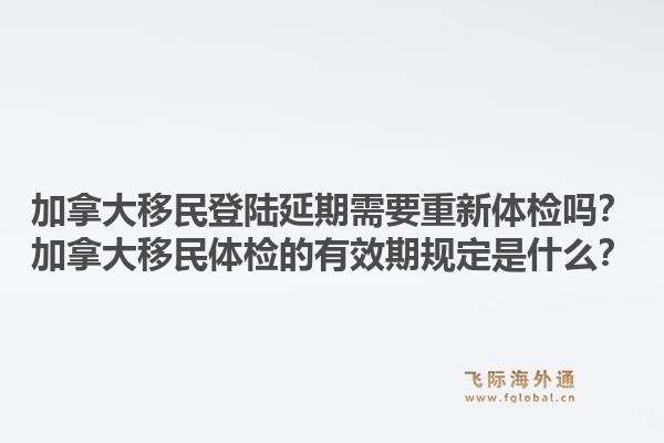 加拿大移民登陸延期需要重新體檢嗎？加拿大移民體檢的有效期規(guī)定是什么？1.jpg
