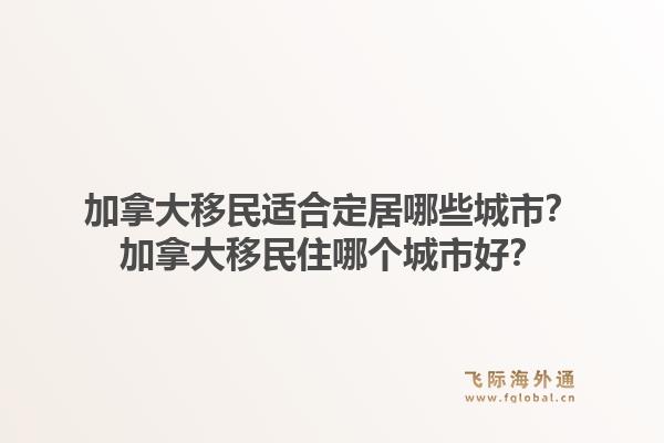 加拿大移民適合定居哪些城市？加拿大移民住哪個(gè)城市好？1.jpg
