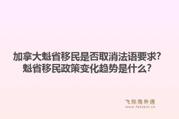 加拿大魁省移民是否取消法語要求？魁省移民政策變化趨勢是什么？1.jpg