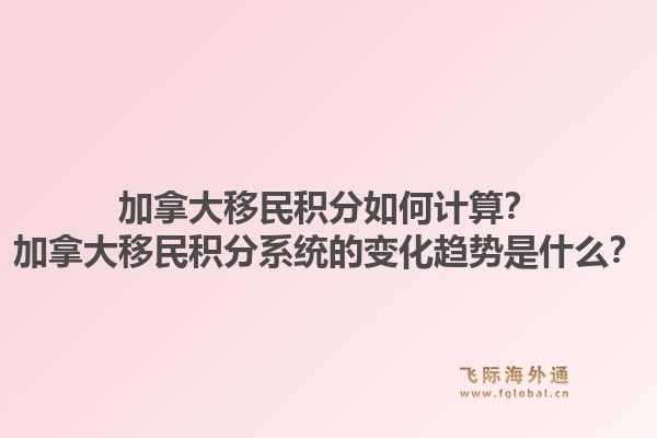 加拿大移民積分如何計(jì)算？加拿大移民積分系統(tǒng)的變化趨勢是什么？1.jpg