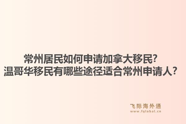 常州居民如何申請(qǐng)加拿大移民？溫哥華移民有哪些途徑適合常州申請(qǐng)人？1.jpg