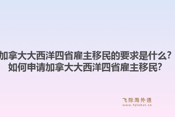 加拿大大西洋四省雇主移民的要求是什么？如何申請(qǐng)加拿大大西洋四省雇主移民？1.jpg