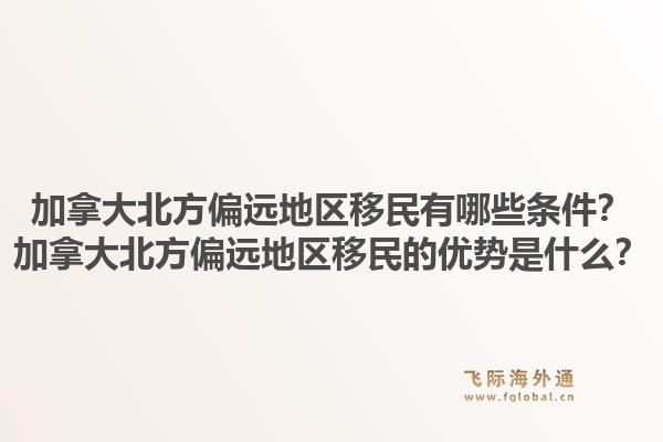 加拿大北方偏遠(yuǎn)地區(qū)移民有哪些條件？加拿大北方偏遠(yuǎn)地區(qū)移民的優(yōu)勢是什么？1.jpg