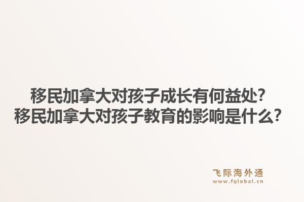 移民加拿大對(duì)孩子成長(zhǎng)有何益處？移民加拿大對(duì)孩子教育的影響是什么？1.jpg