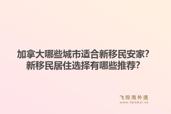 加拿大哪些城市適合新移民安家？新移民居住選擇有哪些推薦？1.jpg