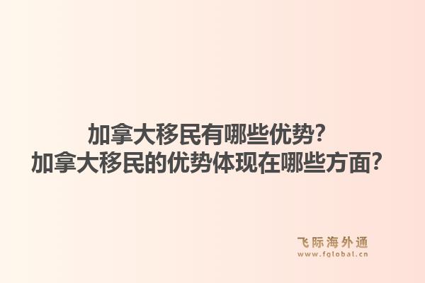 加拿大移民有哪些優(yōu)勢(shì)？加拿大移民的優(yōu)勢(shì)體現(xiàn)在哪些方面？1.jpg