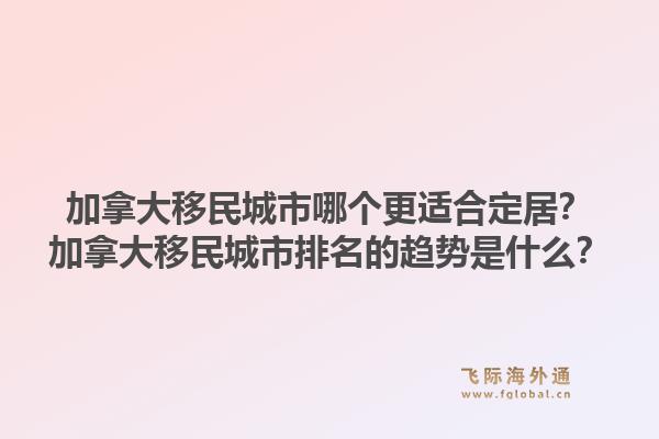 加拿大移民城市哪個更適合定居？加拿大移民城市排名的趨勢是什么？1.jpg