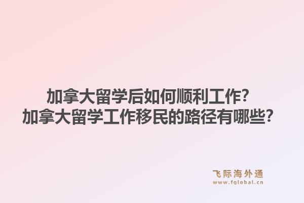 加拿大留學(xué)后如何順利工作？加拿大留學(xué)工作移民的路徑有哪些？1.jpg