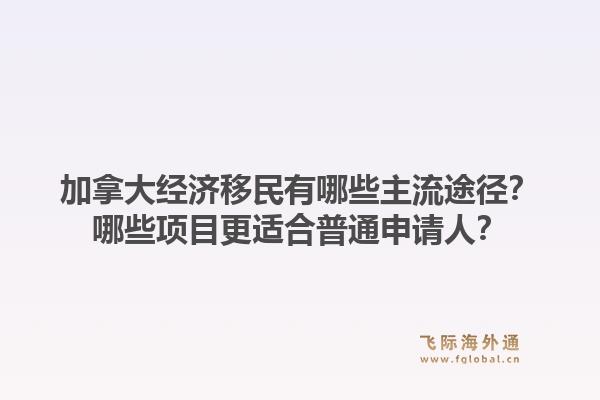 加拿大經(jīng)濟移民有哪些主流途徑？哪些項目更適合普通申請人？1.jpg