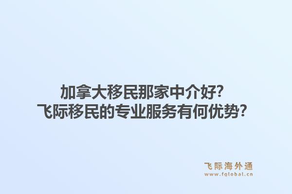 加拿大移民那家中介好？飛際移民的專業(yè)服務(wù)有何優(yōu)勢？1.jpg