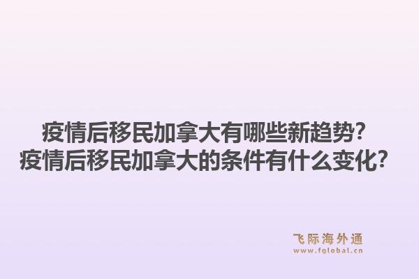 疫情后移民加拿大有哪些新趨勢？疫情后移民加拿大的條件有什么變化？1.jpg
