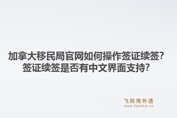 加拿大移民局官網(wǎng)如何操作簽證續(xù)簽？簽證續(xù)簽是否有中文界面支持？1.jpg