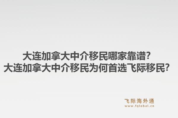 大連加拿大中介移民哪家靠譜？大連加拿大中介移民為何首選飛際移民？1.jpg