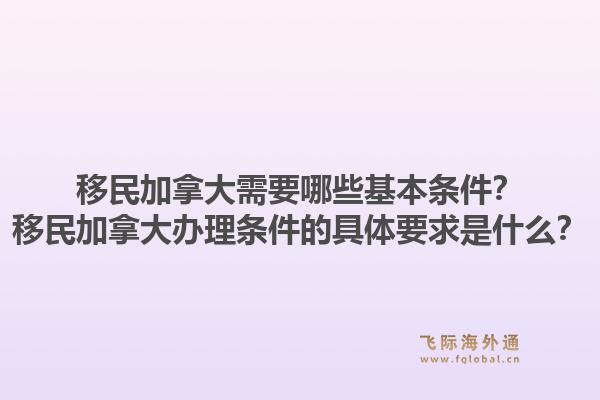 移民加拿大需要哪些基本條件？移民加拿大辦理條件的具體要求是什么？1.jpg