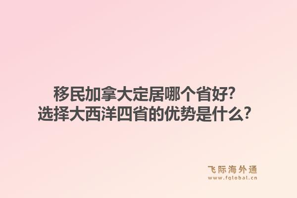 移民加拿大定居哪個省好？選擇大西洋四省的優(yōu)勢是什么？1.jpg