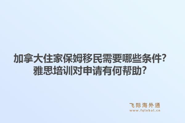 加拿大住家保姆移民需要哪些條件？雅思培訓(xùn)對(duì)申請(qǐng)有何幫助？1.jpg