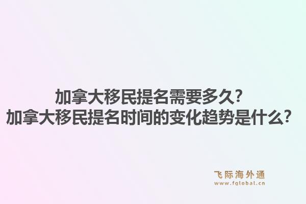加拿大移民提名需要多久？加拿大移民提名時(shí)間的變化趨勢是什么？1.jpg