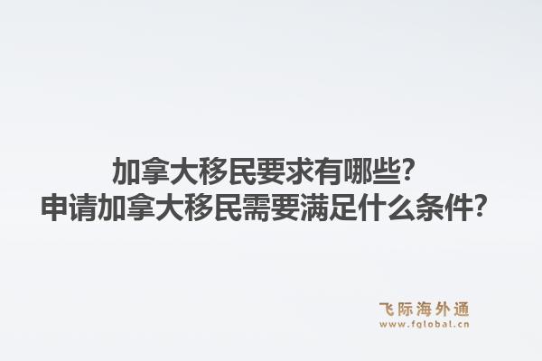 加拿大移民要求有哪些？申請(qǐng)加拿大移民需要滿足什么條件？1.jpg