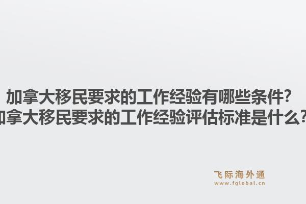 加拿大移民要求的工作經(jīng)驗(yàn)有哪些條件？加拿大移民要求的工作經(jīng)驗(yàn)評(píng)估標(biāo)準(zhǔn)是什么？1.jpg