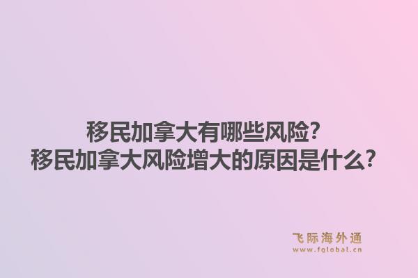 移民加拿大有哪些風險？移民加拿大風險增大的原因是什么？1.jpg