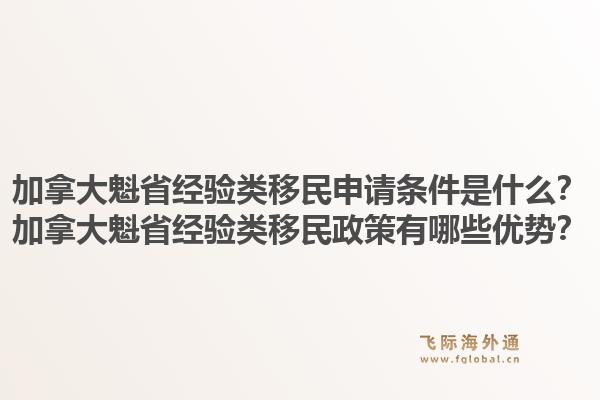 加拿大魁省經(jīng)驗類移民申請條件是什么？加拿大魁省經(jīng)驗類移民政策有哪些優(yōu)勢？1.jpg