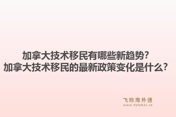 加拿大技術(shù)移民有哪些新趨勢？加拿大技術(shù)移民的最新政策變化是什么？1.jpg