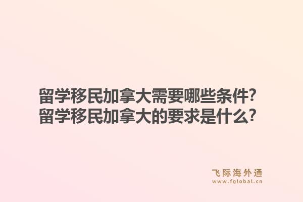 留學(xué)移民加拿大需要哪些條件？留學(xué)移民加拿大的要求是什么？1.jpg