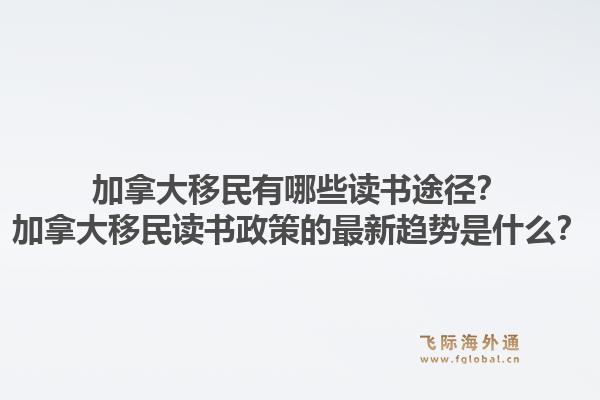 加拿大移民有哪些讀書途徑？加拿大移民讀書政策的最新趨勢(shì)是什么？1.jpg
