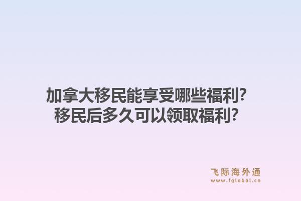 加拿大移民能享受哪些福利？移民后多久可以領(lǐng)取福利？1.jpg
