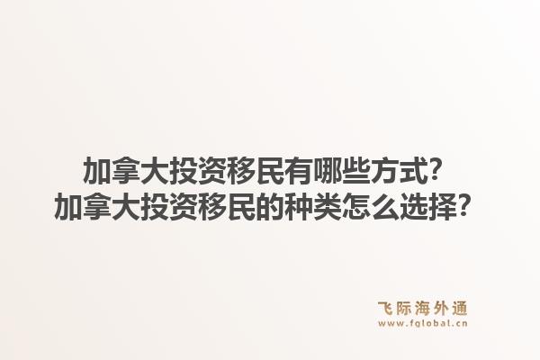 加拿大投資移民有哪些方式？加拿大投資移民的種類怎么選擇？1.jpg
