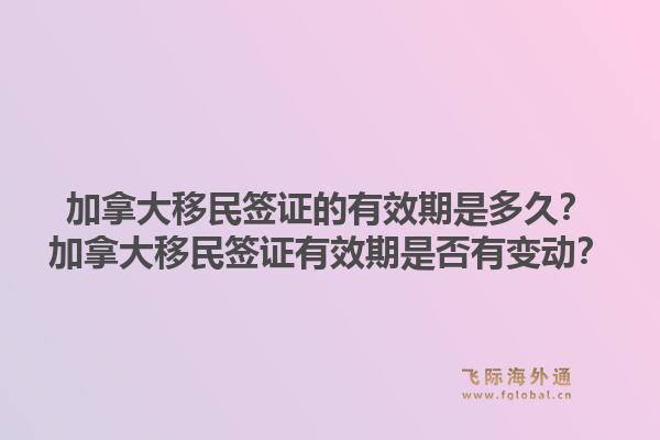 加拿大移民簽證的有效期是多久？加拿大移民簽證有效期是否有變動(dòng)？1.jpg