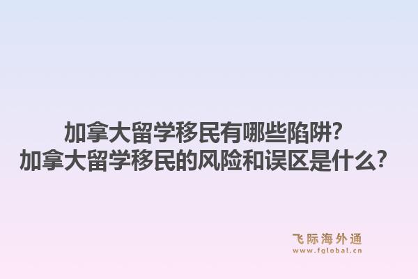 加拿大留學(xué)移民有哪些陷阱？加拿大留學(xué)移民的風(fēng)險(xiǎn)和誤區(qū)是什么？1.jpg