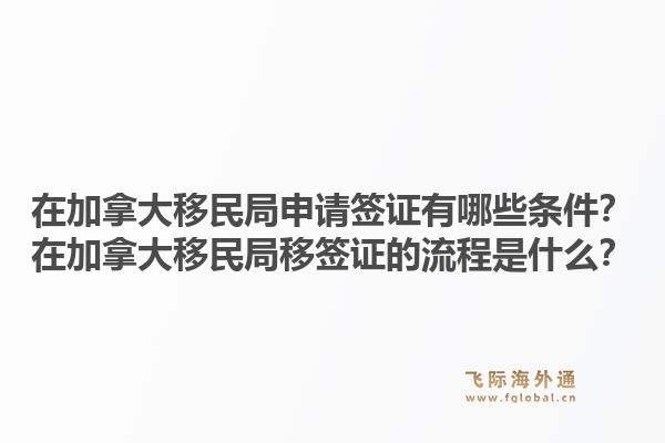 在加拿大移民局申請簽證有哪些條件？在加拿大移民局移簽證的流程是什么？1.jpg