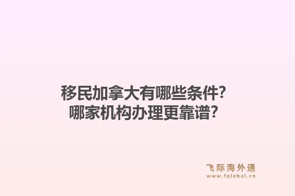 移民加拿大有哪些條件？哪家機(jī)構(gòu)辦理更靠譜？1.jpg