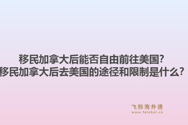 移民加拿大后能否自由前往美國？移民加拿大后去美國的途徑和限制是什么？1.jpg