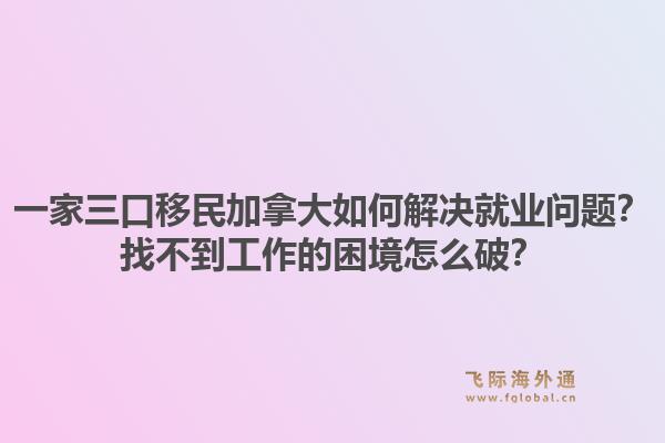 一家三口移民加拿大如何解決就業(yè)問題？找不到工作的困境怎么破？1.jpg