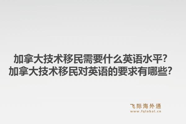 加拿大技術(shù)移民需要什么英語水平？加拿大技術(shù)移民對英語的要求有哪些？1.jpg