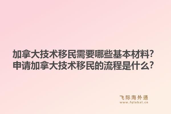 加拿大技術(shù)移民需要哪些基本材料？申請加拿大技術(shù)移民的流程是什么？1.jpg
