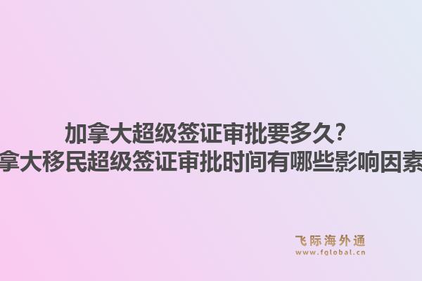 加拿大超級(jí)簽證審批要多久？加拿大移民超級(jí)簽證審批時(shí)間有哪些影響因素？1.jpg