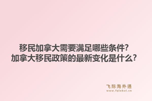 移民加拿大需要滿足哪些條件？加拿大移民政策的最新變化是什么？1.jpg