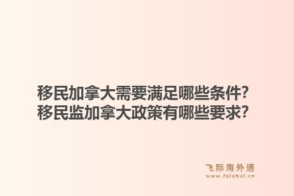 移民加拿大需要滿足哪些條件？移民監(jiān)加拿大政策有哪些要求？1.jpg