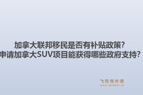 加拿大聯(lián)邦移民是否有補(bǔ)貼政策？申請(qǐng)加拿大SUV項(xiàng)目能獲得哪些政府支持？1.jpg